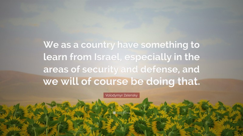 Volodymyr Zelensky Quote: “We as a country have something to learn from Israel, especially in the areas of security and defense, and we will of course be doing that.”