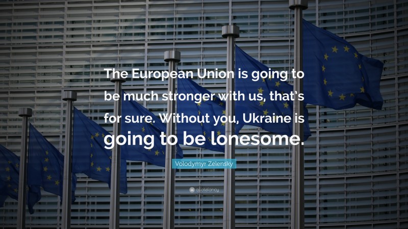 Volodymyr Zelensky Quote: “The European Union is going to be much stronger with us, that’s for sure. Without you, Ukraine is going to be lonesome.”