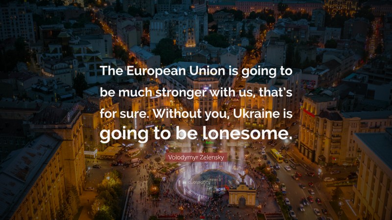 Volodymyr Zelensky Quote: “The European Union is going to be much stronger with us, that’s for sure. Without you, Ukraine is going to be lonesome.”