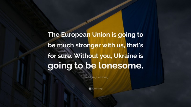 Volodymyr Zelensky Quote: “The European Union is going to be much stronger with us, that’s for sure. Without you, Ukraine is going to be lonesome.”