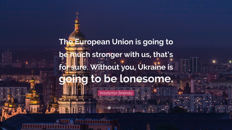 Volodymyr Zelensky Quote: “The European Union is going to be much stronger with us, that’s for sure. Without you, Ukraine is going to be lonesome.”