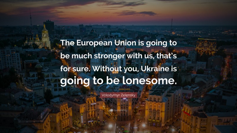 Volodymyr Zelensky Quote: “The European Union is going to be much stronger with us, that’s for sure. Without you, Ukraine is going to be lonesome.”