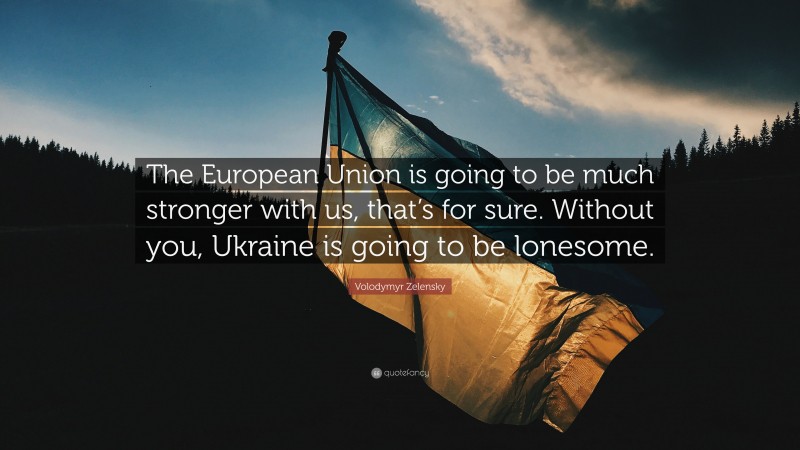 Volodymyr Zelensky Quote: “The European Union is going to be much stronger with us, that’s for sure. Without you, Ukraine is going to be lonesome.”