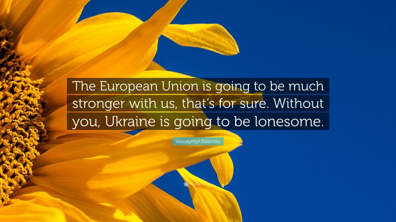 Volodymyr Zelensky Quote: “The European Union is going to be much stronger with us, that’s for sure. Without you, Ukraine is going to be lonesome.”