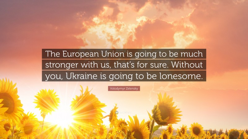 Volodymyr Zelensky Quote: “The European Union is going to be much stronger with us, that’s for sure. Without you, Ukraine is going to be lonesome.”