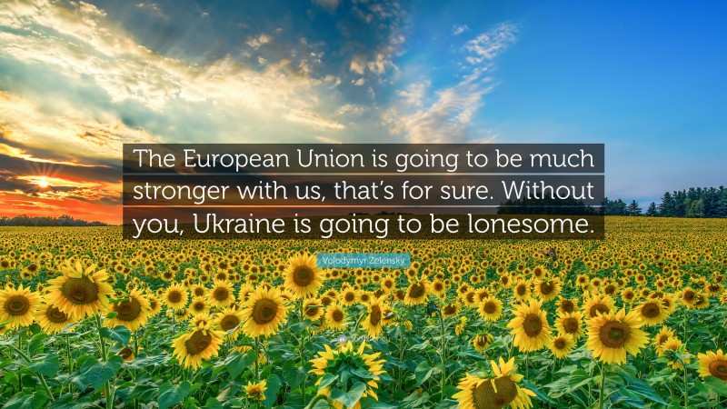 Volodymyr Zelensky Quote: “The European Union is going to be much stronger with us, that’s for sure. Without you, Ukraine is going to be lonesome.”