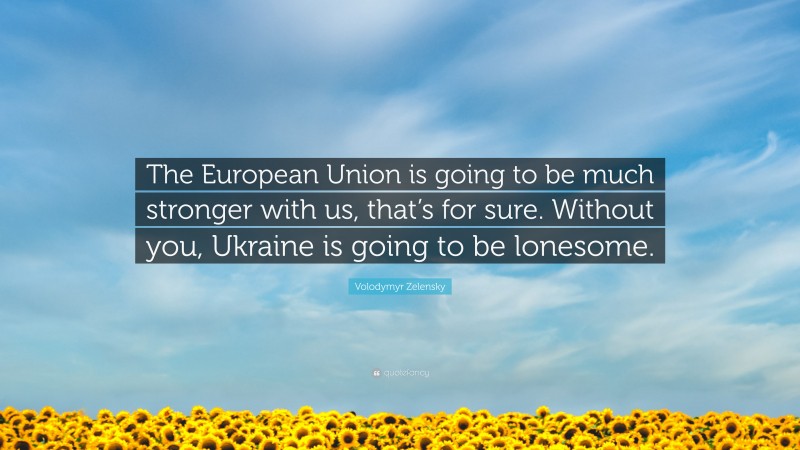 Volodymyr Zelensky Quote: “The European Union is going to be much stronger with us, that’s for sure. Without you, Ukraine is going to be lonesome.”