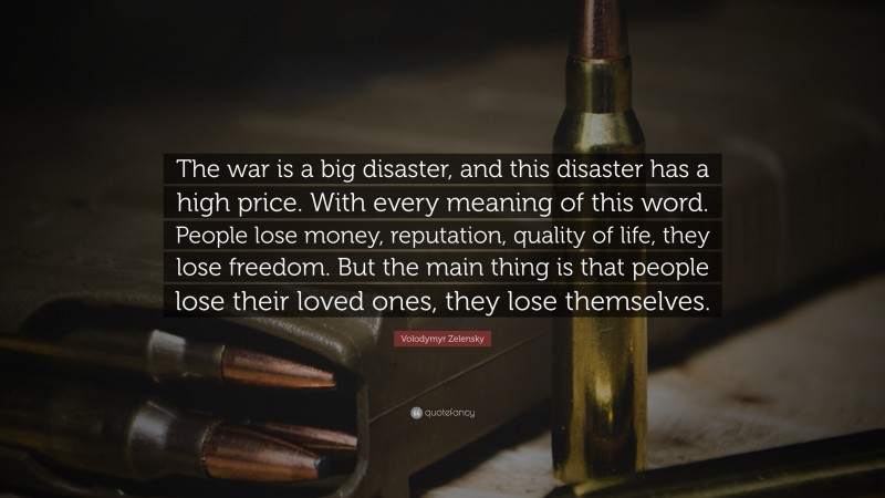 Volodymyr Zelensky Quote: “The war is a big disaster, and this disaster has a high price. With every meaning of this word. People lose money, reputation, quality of life, they lose freedom. But the main thing is that people lose their loved ones, they lose themselves.”