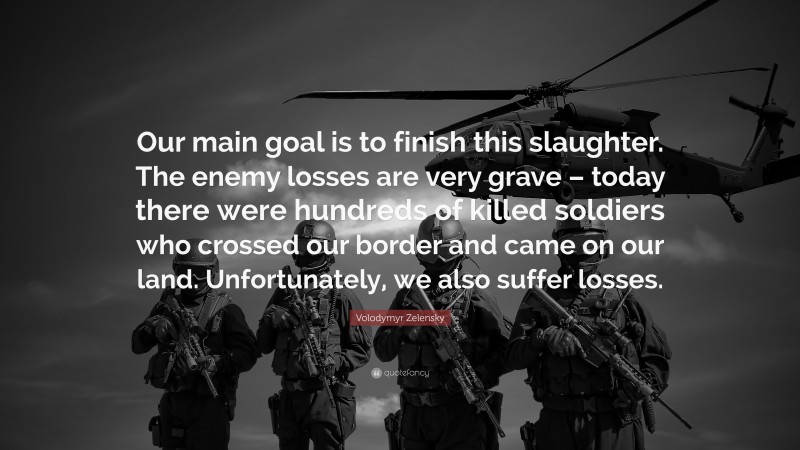 Volodymyr Zelensky Quote: “Our main goal is to finish this slaughter. The enemy losses are very grave – today there were hundreds of killed soldiers who crossed our border and came on our land. Unfortunately, we also suffer losses.”