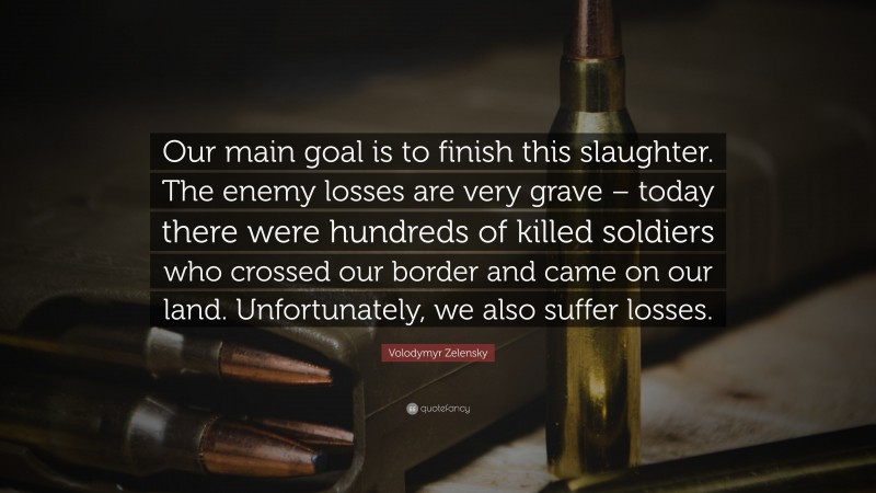 Volodymyr Zelensky Quote: “Our main goal is to finish this slaughter. The enemy losses are very grave – today there were hundreds of killed soldiers who crossed our border and came on our land. Unfortunately, we also suffer losses.”