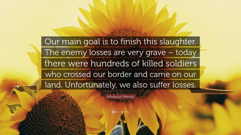 Volodymyr Zelensky Quote: “Our main goal is to finish this slaughter. The enemy losses are very grave – today there were hundreds of killed soldiers who crossed our border and came on our land. Unfortunately, we also suffer losses.”