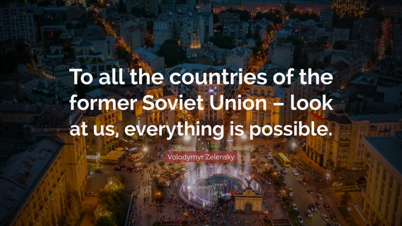 Volodymyr Zelensky Quote: “To all the countries of the former Soviet Union – look at us, everything is possible.”