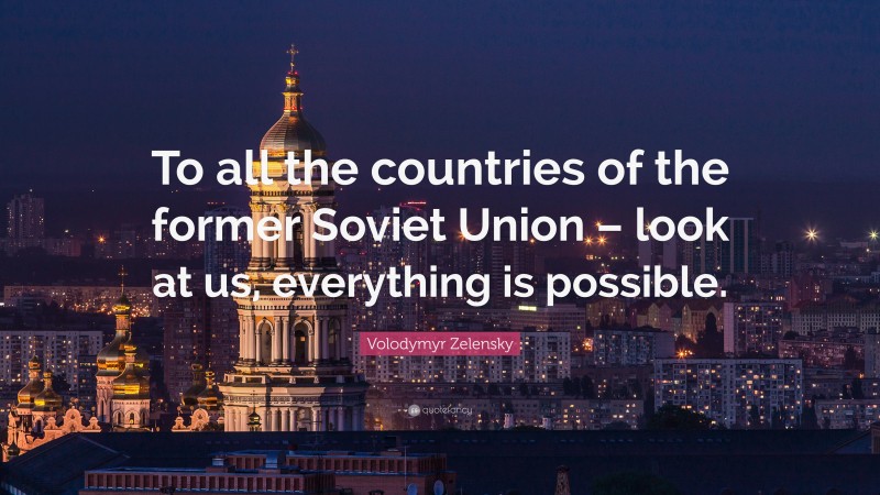 Volodymyr Zelensky Quote: “To all the countries of the former Soviet Union – look at us, everything is possible.”
