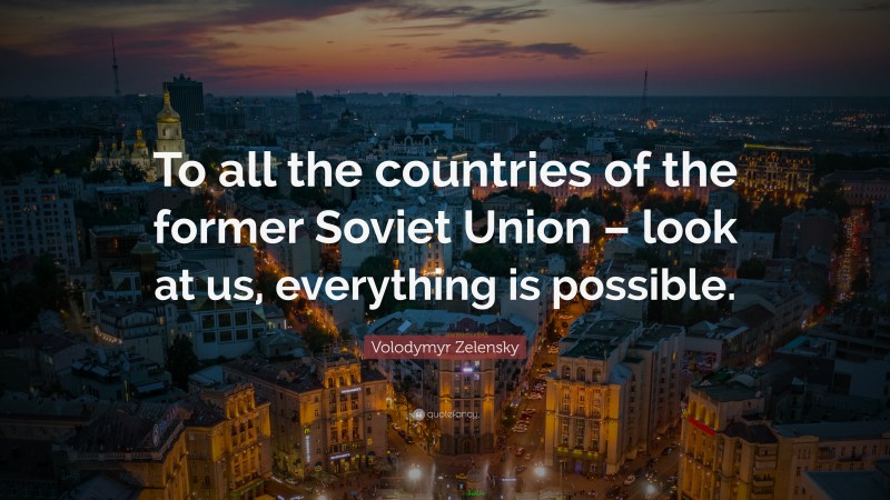 Volodymyr Zelensky Quote: “To all the countries of the former Soviet Union – look at us, everything is possible.”
