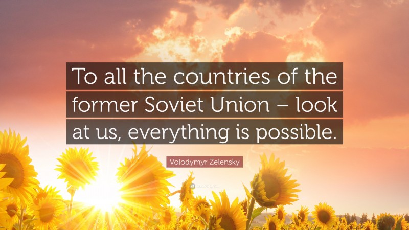 Volodymyr Zelensky Quote: “To all the countries of the former Soviet Union – look at us, everything is possible.”