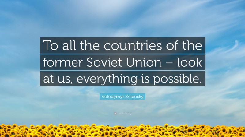 Volodymyr Zelensky Quote: “To all the countries of the former Soviet Union – look at us, everything is possible.”
