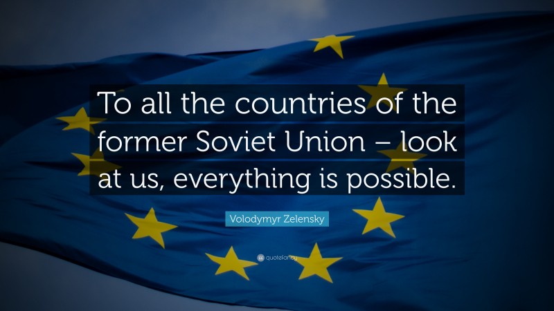 Volodymyr Zelensky Quote: “To all the countries of the former Soviet Union – look at us, everything is possible.”