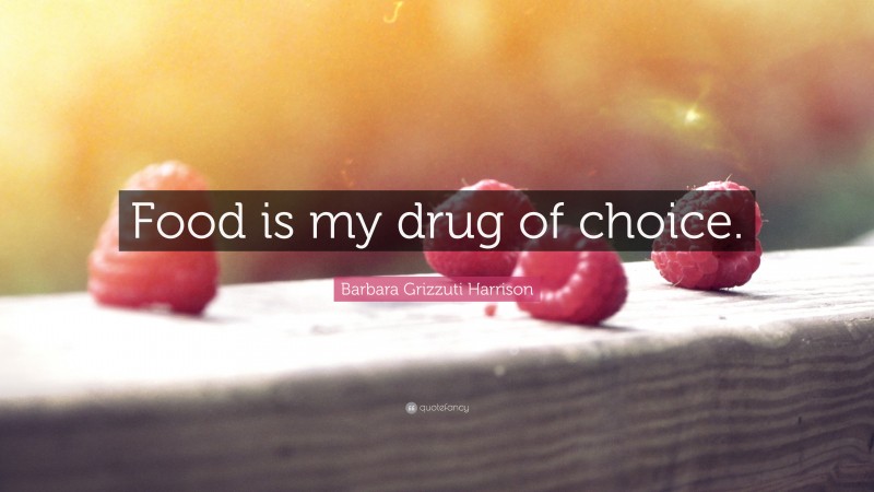 Barbara Grizzuti Harrison Quote: “Food is my drug of choice.”