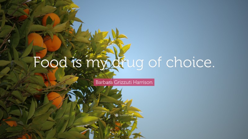 Barbara Grizzuti Harrison Quote: “Food is my drug of choice.”