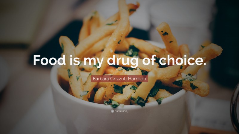 Barbara Grizzuti Harrison Quote: “Food is my drug of choice.”
