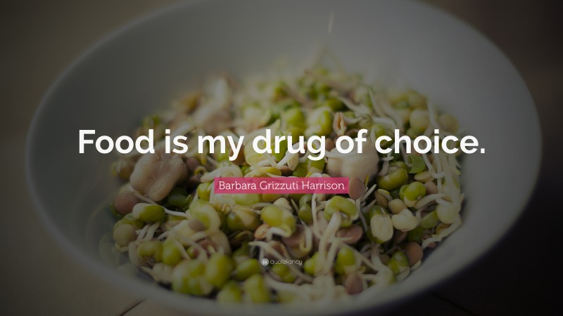 Barbara Grizzuti Harrison Quote: “Food is my drug of choice.”