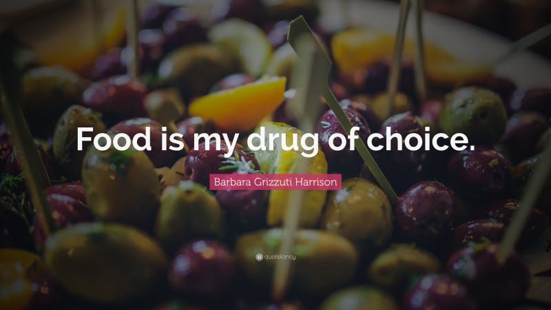 Barbara Grizzuti Harrison Quote: “Food is my drug of choice.”
