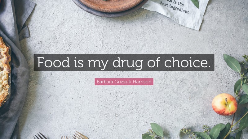 Barbara Grizzuti Harrison Quote: “Food is my drug of choice.”