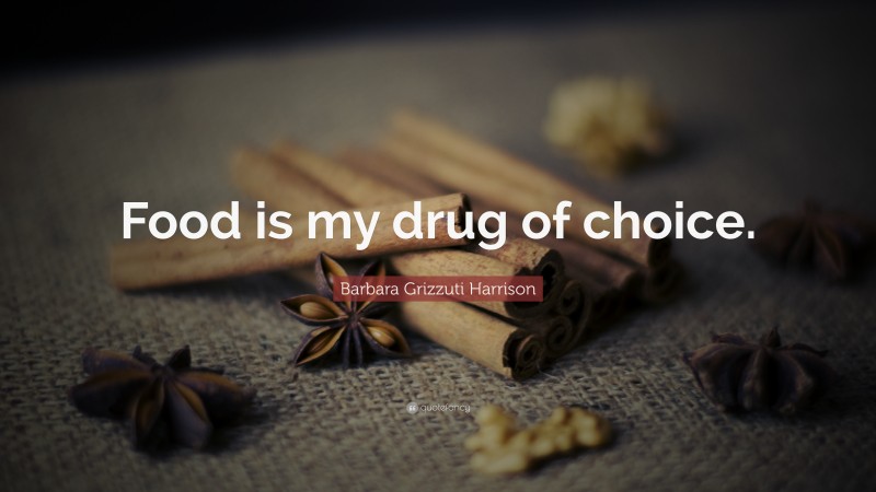 Barbara Grizzuti Harrison Quote: “Food is my drug of choice.”