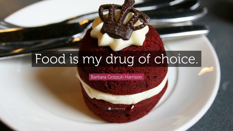 Barbara Grizzuti Harrison Quote: “Food is my drug of choice.”