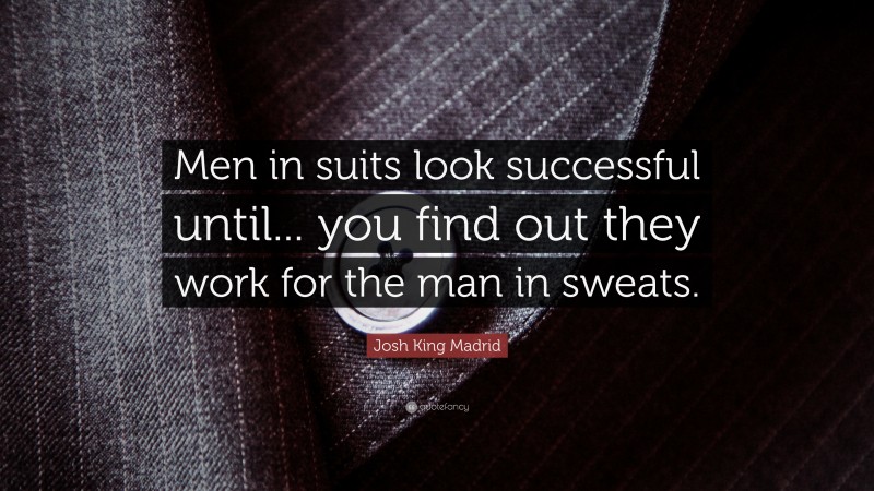 Josh King Madrid Quote: “Men in suits look successful until... you find out they work for the man in sweats.”