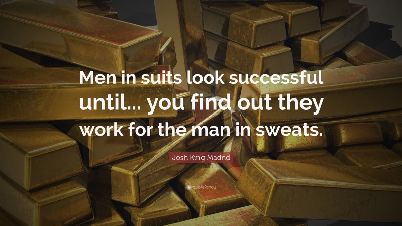 Josh King Madrid Quote: “Men in suits look successful until... you find out they work for the man in sweats.”