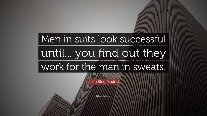 Josh King Madrid Quote: “Men in suits look successful until... you find out they work for the man in sweats.”