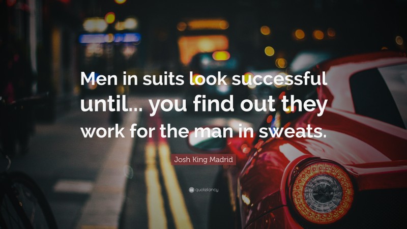 Josh King Madrid Quote: “Men in suits look successful until... you find out they work for the man in sweats.”