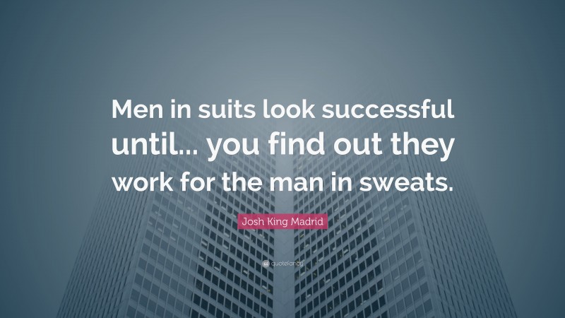 Josh King Madrid Quote: “Men in suits look successful until... you find out they work for the man in sweats.”