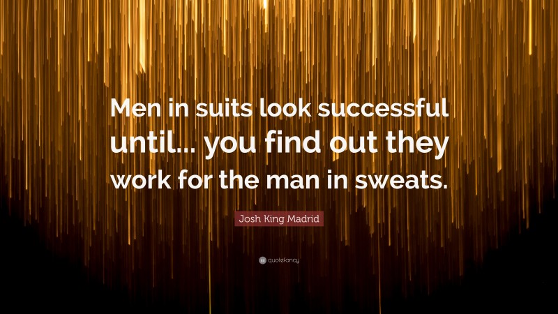Josh King Madrid Quote: “Men in suits look successful until... you find out they work for the man in sweats.”