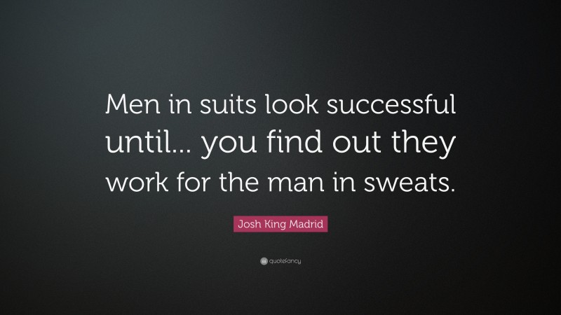 Josh King Madrid Quote: “Men in suits look successful until... you find out they work for the man in sweats.”