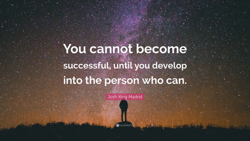 Josh King Madrid Quote: “You cannot become successful, until you develop into the person who can.”