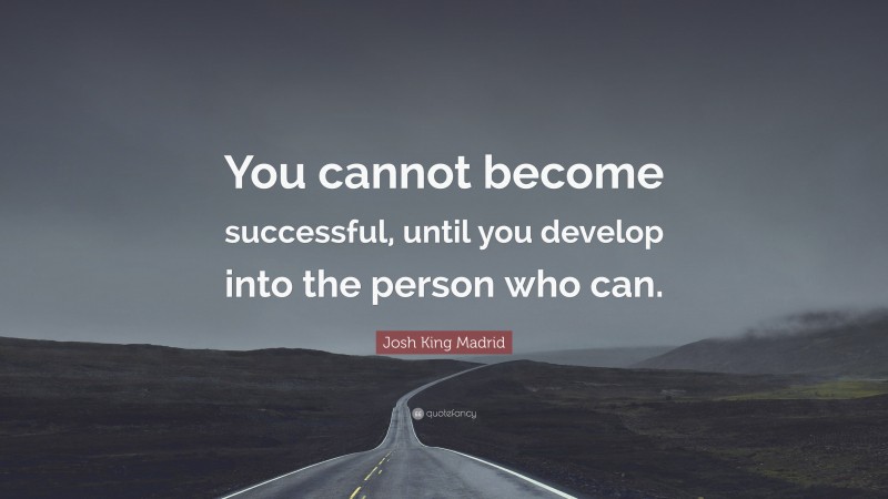 Josh King Madrid Quote: “You cannot become successful, until you develop into the person who can.”