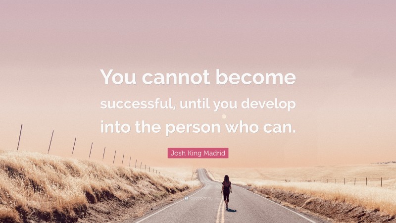 Josh King Madrid Quote: “You cannot become successful, until you develop into the person who can.”