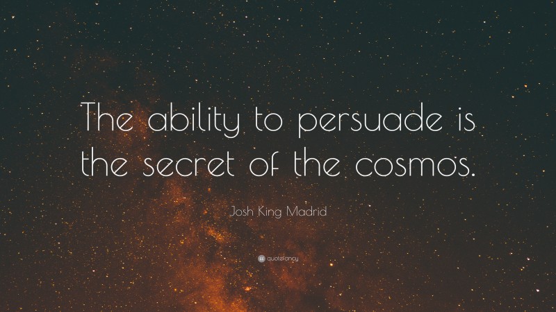 Josh King Madrid Quote: “The ability to persuade is the secret of the cosmos.”