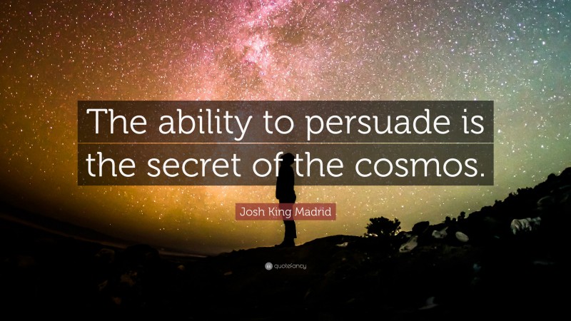 Josh King Madrid Quote: “The ability to persuade is the secret of the cosmos.”