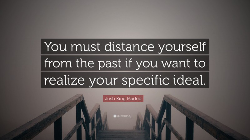 Josh King Madrid Quote: “You must distance yourself from the past if you want to realize your specific ideal.”