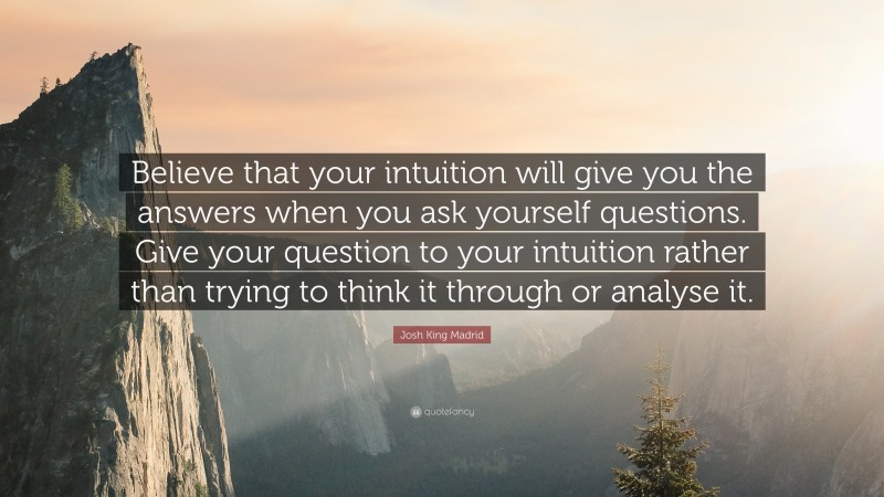 Josh King Madrid Quote: “Believe that your intuition will give you the answers when you ask yourself questions. Give your question to your intuition rather than trying to think it through or analyse it.”