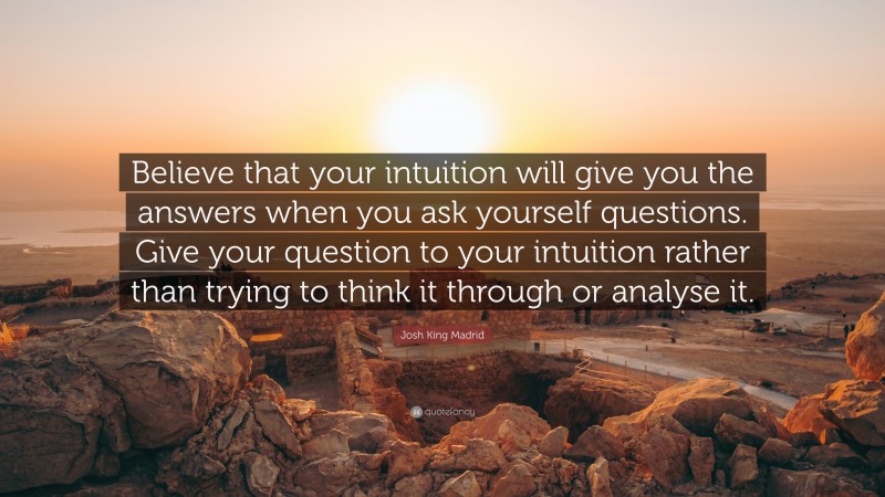 Josh King Madrid Quote: “Believe that your intuition will give you the answers when you ask yourself questions. Give your question to your intuition rather than trying to think it through or analyse it.”