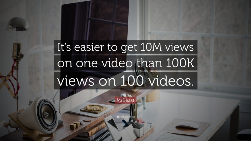 MrBeast Quote: “It’s easier to get 10M views on one video than 100K views on 100 videos.”