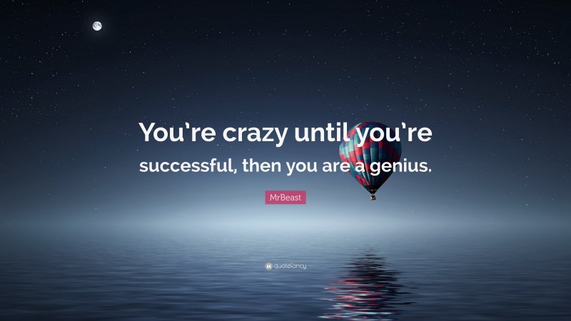 MrBeast Quote: “You’re crazy until you’re successful, then you are a genius.”