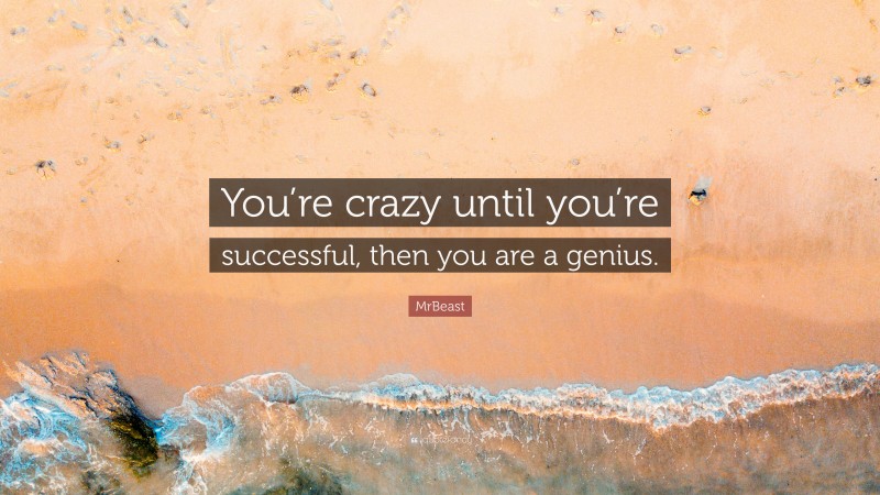 MrBeast Quote: “You’re crazy until you’re successful, then you are a genius.”