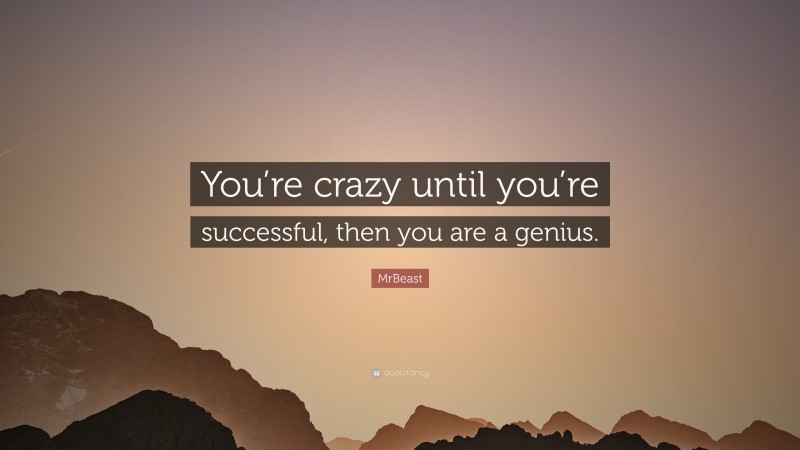 MrBeast Quote: “You’re crazy until you’re successful, then you are a genius.”