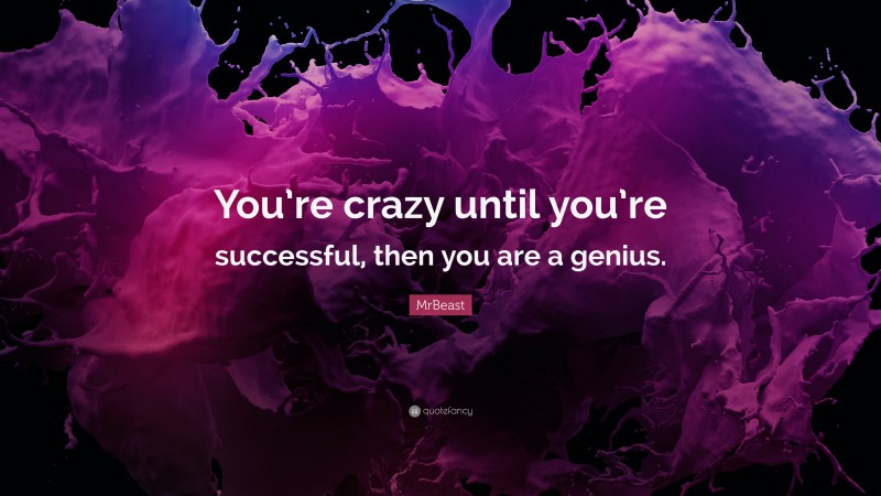 MrBeast Quote: “You’re crazy until you’re successful, then you are a genius.”