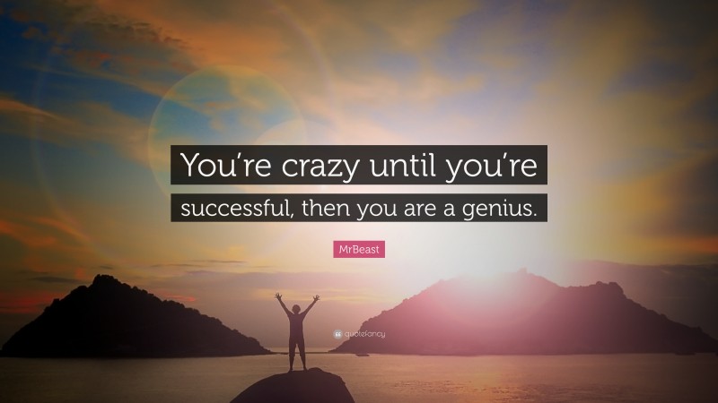 MrBeast Quote: “You’re crazy until you’re successful, then you are a genius.”